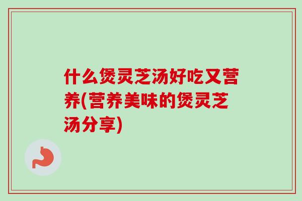 什么煲灵芝汤好吃又营养(营养美味的煲灵芝汤分享)-第1张图片-卓越灵芝孢子粉 什么煲灵芝汤好吃又营养(营养美味的煲灵芝汤分享)-第1张图片-卓越灵芝孢子粉