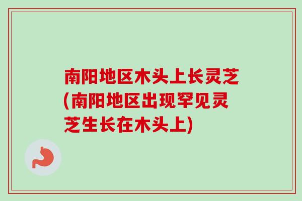 南阳地区木头上长灵芝(南阳地区出现罕见灵芝生长在木头上)-第1张图片-卓越灵芝孢子粉 南阳地区木头上长灵芝(南阳地区出现罕见灵芝生长在木头上)-第1张图片-卓越灵芝孢子粉