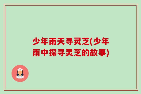少年雨天寻灵芝(少年雨中探寻灵芝的故事)-第1张图片-卓越灵芝孢子粉 少年雨天寻灵芝(少年雨中探寻灵芝的故事)-第1张图片-卓越灵芝孢子粉