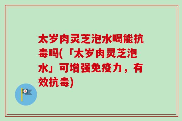 太岁肉灵芝泡水喝能抗毒吗(「太岁肉灵芝泡水」可增强免疫力,有效抗毒)-第1张图片-卓越灵芝孢子粉 太岁肉灵芝泡水喝能抗毒吗(「太岁肉灵芝泡水」可增强免疫力,有效抗毒)-第1张图片-卓越灵芝孢子粉