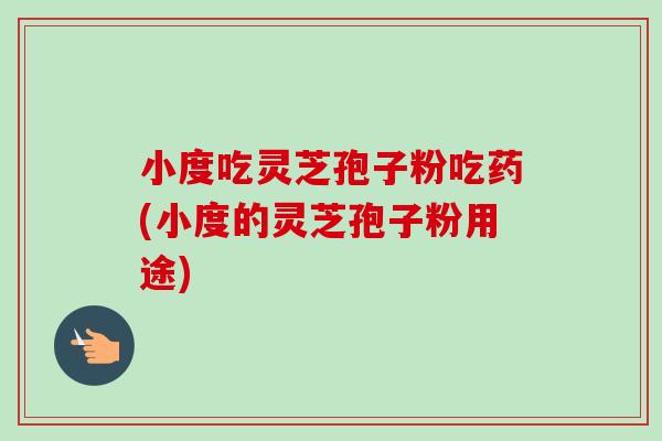小度吃灵芝孢子粉吃药(小度的灵芝孢子粉用途)-第1张图片-卓越灵芝孢子粉 小度吃灵芝孢子粉吃药(小度的灵芝孢子粉用途)-第1张图片-卓越灵芝孢子粉