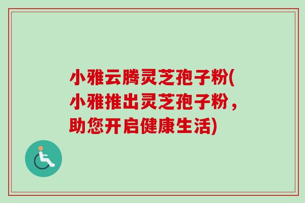 小雅云腾灵芝孢子粉(小雅推出灵芝孢子粉,助您开启健康生活)-第1张图片-卓越灵芝孢子粉 小雅云腾灵芝孢子粉(小雅推出灵芝孢子粉,助您开启健康生活)-第1张图片-卓越灵芝孢子粉