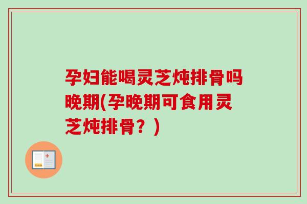 孕妇能喝灵芝炖排骨吗晚期(孕晚期可食用灵芝炖排骨?)-第1张图片-卓越灵芝孢子粉 孕妇能喝灵芝炖排骨吗晚期(孕晚期可食用灵芝炖排骨?)-第1张图片-卓越灵芝孢子粉