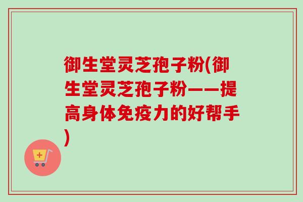 御生堂灵芝孢子粉(御生堂灵芝孢子粉——提高身体免疫力的好帮手)-第1张图片-卓越灵芝孢子粉