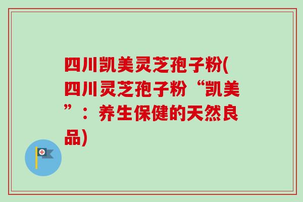 四川凯美灵芝孢子粉(四川灵芝孢子粉“凯美”:养生保健的天然良品)-第1张图片-卓越灵芝孢子粉 四川凯美灵芝孢子粉(四川灵芝孢子粉“凯美”:养生保健的天然良品)-第1张图片-卓越灵芝孢子粉