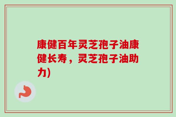 康健百年灵芝孢子油康健长寿,灵芝孢子油助力)-第1张图片-卓越灵芝孢子粉 康健百年灵芝孢子油康健长寿,灵芝孢子油助力)-第1张图片-卓越灵芝孢子粉
