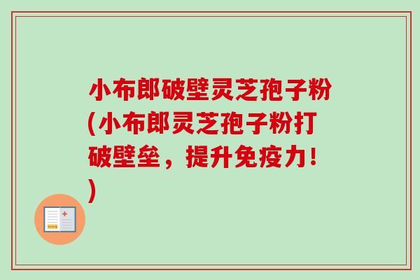 小布郎破壁灵芝孢子粉(小布郎灵芝孢子粉打破壁垒,提升免疫力!)-第1张图片-卓越灵芝孢子粉 小布郎破壁灵芝孢子粉(小布郎灵芝孢子粉打破壁垒,提升免疫力!)-第1张图片-卓越灵芝孢子粉