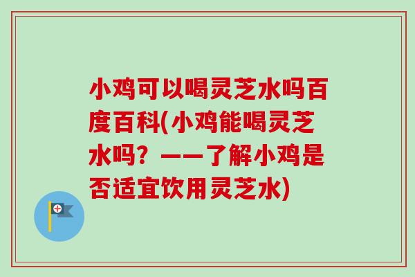 小鸡可以喝灵芝水吗百度百科(小鸡能喝灵芝水吗？——了解小鸡是否适宜饮用灵芝水)-第1张图片-卓越灵芝孢子粉
