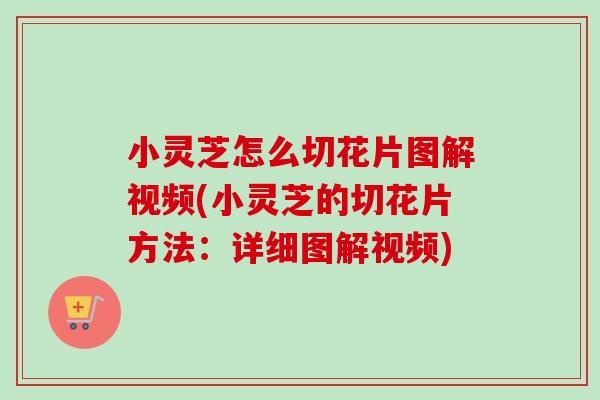小灵芝怎么切花片图解视频(小灵芝的切花片方法：详细图解视频)-第1张图片-卓越灵芝孢子粉