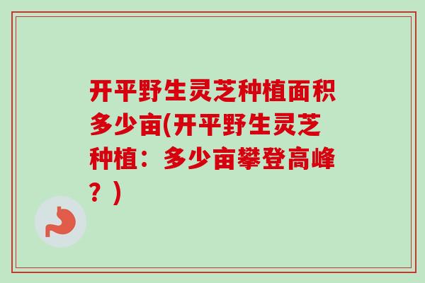 开平野生灵芝种植面积多少亩(开平野生灵芝种植:多少亩攀登高峰?)-第1张图片-卓越灵芝孢子粉 开平野生灵芝种植面积多少亩(开平野生灵芝种植:多少亩攀登高峰?)-第1张图片-卓越灵芝孢子粉