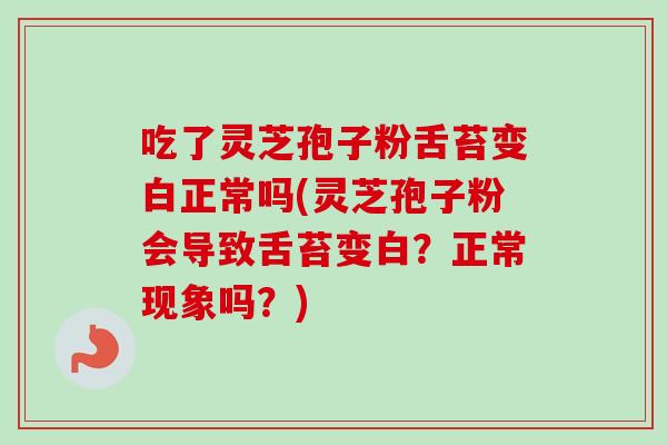 吃了灵芝孢子粉舌苔变白正常吗(灵芝孢子粉会导致舌苔变白?正常现象吗?)-第1张图片-卓越灵芝孢子粉 吃了灵芝孢子粉舌苔变白正常吗(灵芝孢子粉会导致舌苔变白?正常现象吗?)-第1张图片-卓越灵芝孢子粉