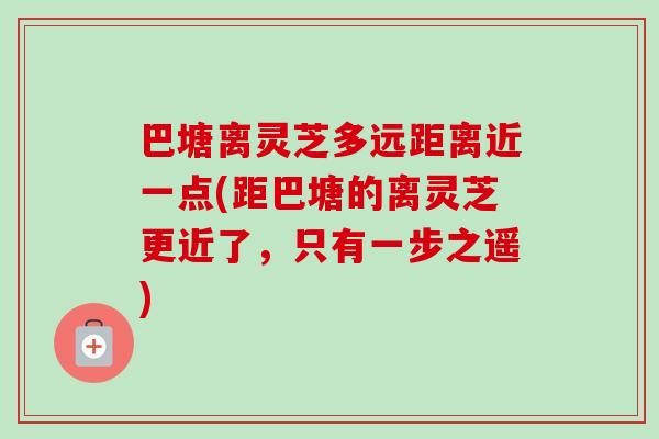 巴塘离灵芝多远距离近一点(距巴塘的离灵芝更近了,只有一步之遥)-第1张图片-卓越灵芝孢子粉 巴塘离灵芝多远距离近一点(距巴塘的离灵芝更近了,只有一步之遥)-第1张图片-卓越灵芝孢子粉