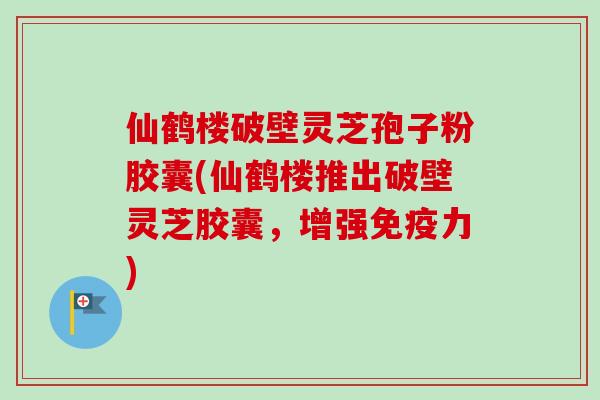 仙鹤楼破壁灵芝孢子粉胶囊(仙鹤楼推出破壁灵芝胶囊,增强免疫力)-第1张图片-卓越灵芝孢子粉 仙鹤楼破壁灵芝孢子粉胶囊(仙鹤楼推出破壁灵芝胶囊,增强免疫力)-第1张图片-卓越灵芝孢子粉