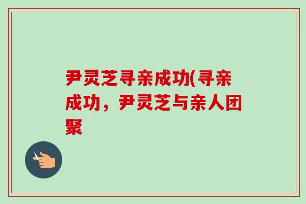 尹灵芝寻亲成功(寻亲成功，尹灵芝与亲人团聚-第1张图片-卓越灵芝孢子粉