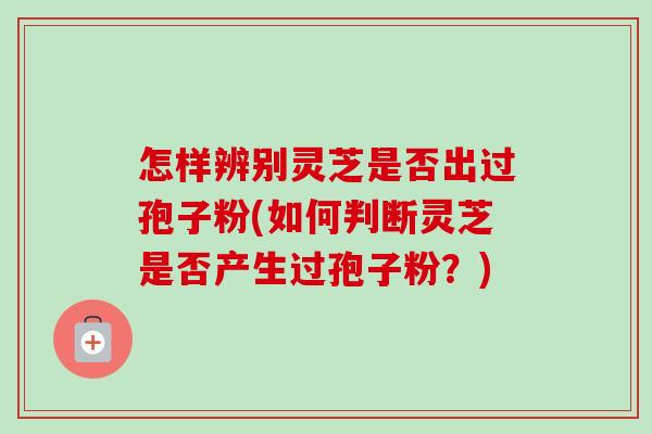 怎样辨别灵芝是否出过孢子粉(如何判断灵芝是否产生过孢子粉?)-第1张图片-卓越灵芝孢子粉 怎样辨别灵芝是否出过孢子粉(如何判断灵芝是否产生过孢子粉?)-第1张图片-卓越灵芝孢子粉