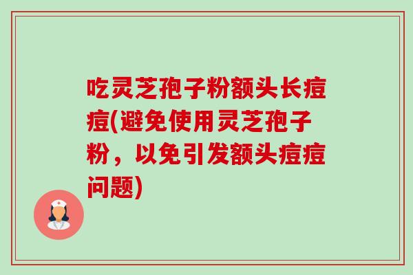 吃灵芝孢子粉额头长痘痘(避免使用灵芝孢子粉,以免引发额头痘痘问题)-第1张图片-卓越灵芝孢子粉 吃灵芝孢子粉额头长痘痘(避免使用灵芝孢子粉,以免引发额头痘痘问题)-第1张图片-卓越灵芝孢子粉