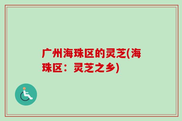 广州海珠区的灵芝(海珠区:灵芝之乡)-第1张图片-卓越灵芝孢子粉 广州海珠区的灵芝(海珠区:灵芝之乡)-第1张图片-卓越灵芝孢子粉