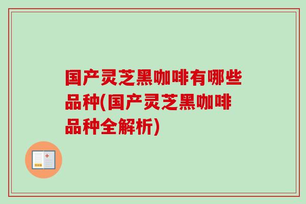 国产灵芝黑咖啡有哪些品种(国产灵芝黑咖啡品种全解析)-第1张图片-卓越灵芝孢子粉