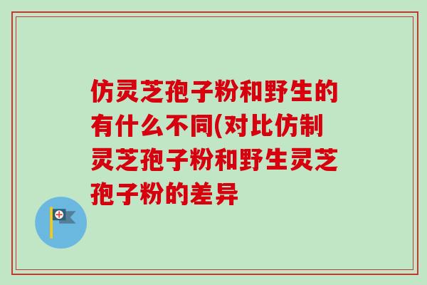 仿灵芝孢子粉和野生的有什么不同(对比仿制灵芝孢子粉和野生灵芝孢子粉的差异-第1张图片-卓越灵芝孢子粉 仿灵芝孢子粉和野生的有什么不同(对比仿制灵芝孢子粉和野生灵芝孢子粉的差异-第1张图片-卓越灵芝孢子粉