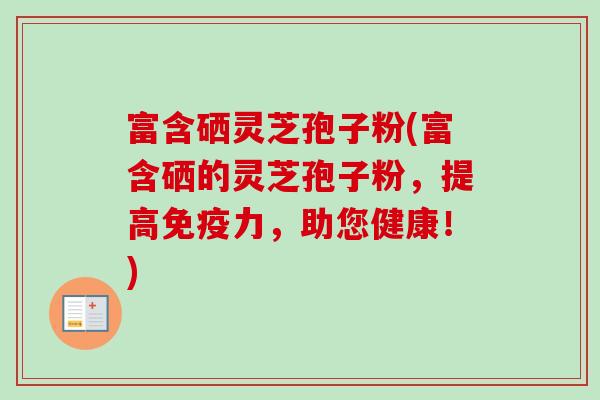 富含硒灵芝孢子粉(富含硒的灵芝孢子粉，提高免疫力，助您健康！)-第1张图片-卓越灵芝孢子粉