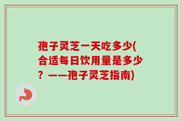 孢子灵芝一天吃多少(合适每日饮用量是多少?——孢子灵芝指南)-第1张图片-卓越灵芝孢子粉 孢子灵芝一天吃多少(合适每日饮用量是多少?——孢子灵芝指南)-第1张图片-卓越灵芝孢子粉
