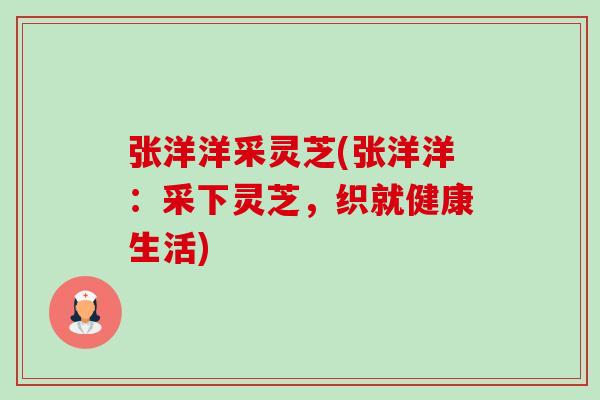 张洋洋采灵芝(张洋洋:采下灵芝,织就健康生活)-第1张图片-卓越灵芝孢子粉 张洋洋采灵芝(张洋洋:采下灵芝,织就健康生活)-第1张图片-卓越灵芝孢子粉