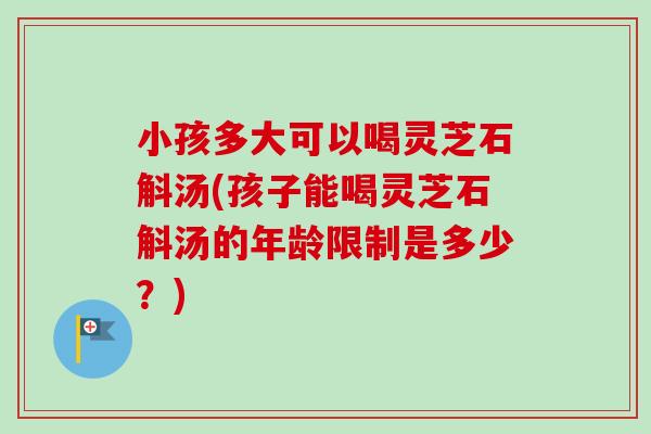 小孩多大可以喝灵芝石斛汤(孩子能喝灵芝石斛汤的年龄限制是多少？)-第1张图片-卓越灵芝孢子粉