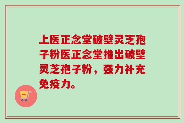 上医正念堂破壁灵芝孢子粉医正念堂推出破壁灵芝孢子粉,强力补充免疫力。-第1张图片-卓越灵芝孢子粉 上医正念堂破壁灵芝孢子粉医正念堂推出破壁灵芝孢子粉,强力补充免疫力。-第1张图片-卓越灵芝孢子粉
