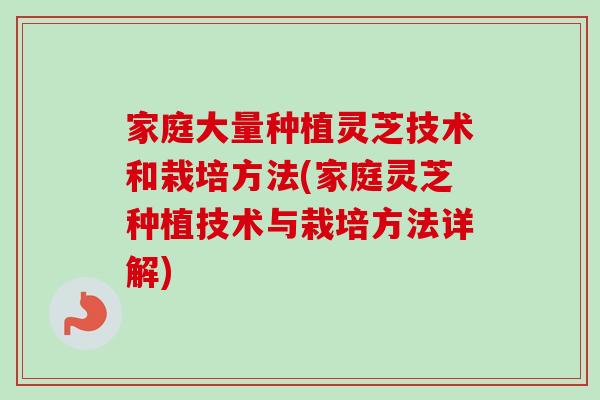 家庭大量种植灵芝技术和栽培方法(家庭灵芝种植技术与栽培方法详解)-第1张图片-卓越灵芝孢子粉 家庭大量种植灵芝技术和栽培方法(家庭灵芝种植技术与栽培方法详解)-第1张图片-卓越灵芝孢子粉
