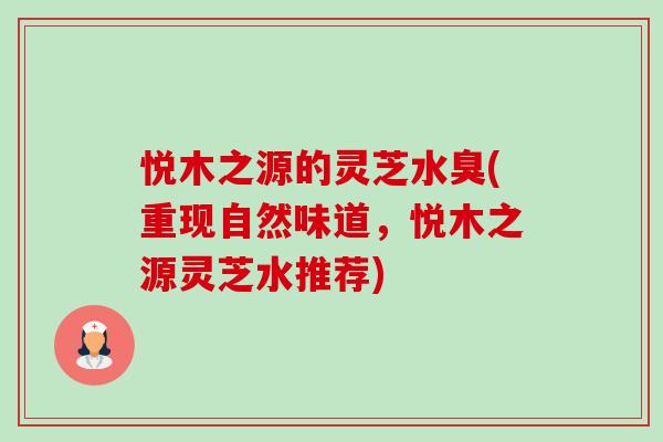 悦木之源的灵芝水臭(重现自然味道,悦木之源灵芝水推荐)-第1张图片-卓越灵芝孢子粉 悦木之源的灵芝水臭(重现自然味道,悦木之源灵芝水推荐)-第1张图片-卓越灵芝孢子粉