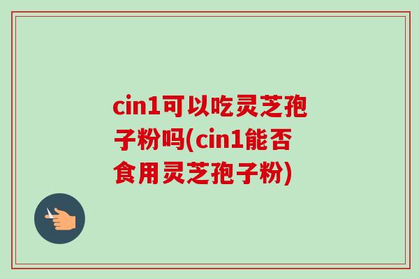 cin1可以吃灵芝孢子粉吗(cin1能否食用灵芝孢子粉)-第1张图片-卓越灵芝孢子粉 cin1可以吃灵芝孢子粉吗(cin1能否食用灵芝孢子粉)-第1张图片-卓越灵芝孢子粉