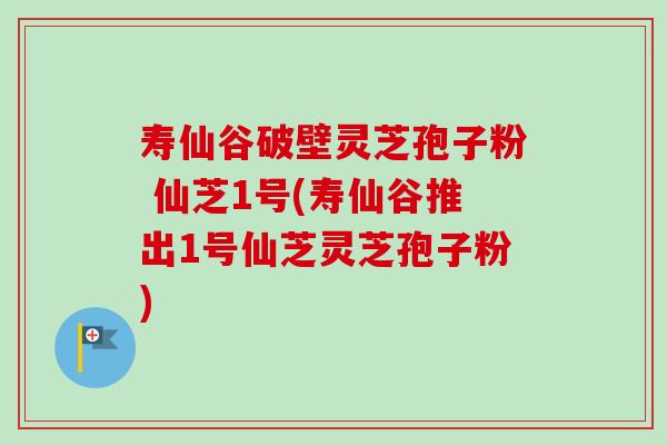 寿仙谷破壁灵芝孢子粉 仙芝1号(寿仙谷推出1号仙芝灵芝孢子粉)-第1张图片-卓越灵芝孢子粉 寿仙谷破壁灵芝孢子粉 仙芝1号(寿仙谷推出1号仙芝灵芝孢子粉)-第1张图片-卓越灵芝孢子粉
