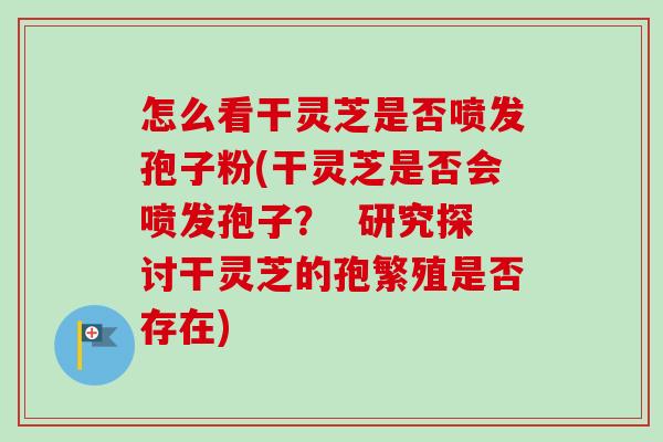 怎么看干灵芝是否喷发孢子粉(干灵芝是否会喷发孢子？  研究探讨干灵芝的孢繁殖是否存在)-第1张图片-卓越灵芝孢子粉