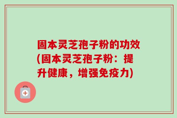固本灵芝孢子粉的功效(固本灵芝孢子粉:提升健康,增强免疫力)-第1张图片-卓越灵芝孢子粉 固本灵芝孢子粉的功效(固本灵芝孢子粉:提升健康,增强免疫力)-第1张图片-卓越灵芝孢子粉