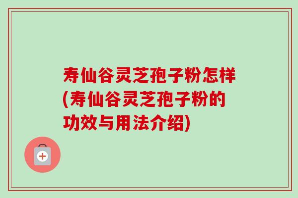 寿仙谷灵芝孢子粉怎样(寿仙谷灵芝孢子粉的功效与用法介绍)-第1张图片-卓越灵芝孢子粉 寿仙谷灵芝孢子粉怎样(寿仙谷灵芝孢子粉的功效与用法介绍)-第1张图片-卓越灵芝孢子粉