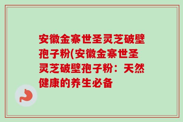 安徽金寨世圣灵芝破壁孢子粉(安徽金寨世圣灵芝破壁孢子粉:天然健康的养生必备-第1张图片-卓越灵芝孢子粉 安徽金寨世圣灵芝破壁孢子粉(安徽金寨世圣灵芝破壁孢子粉:天然健康的养生必备-第1张图片-卓越灵芝孢子粉
