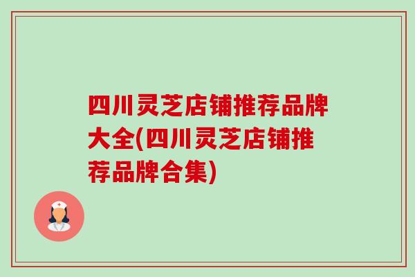 四川灵芝店铺推荐品牌大全(四川灵芝店铺推荐品牌合集)-第1张图片-卓越灵芝孢子粉 四川灵芝店铺推荐品牌大全(四川灵芝店铺推荐品牌合集)-第1张图片-卓越灵芝孢子粉