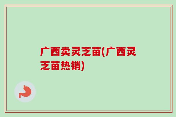 广西卖灵芝苗(广西灵芝苗热销)-第1张图片-卓越灵芝孢子粉