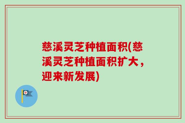 慈溪灵芝种植面积(慈溪灵芝种植面积扩大,迎来新发展)-第1张图片-卓越灵芝孢子粉 慈溪灵芝种植面积(慈溪灵芝种植面积扩大,迎来新发展)-第1张图片-卓越灵芝孢子粉