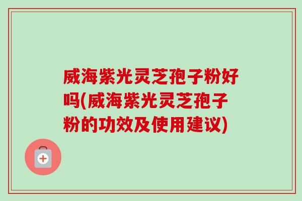 威海紫光灵芝孢子粉好吗(威海紫光灵芝孢子粉的功效及使用建议)-第1张图片-卓越灵芝孢子粉 威海紫光灵芝孢子粉好吗(威海紫光灵芝孢子粉的功效及使用建议)-第1张图片-卓越灵芝孢子粉