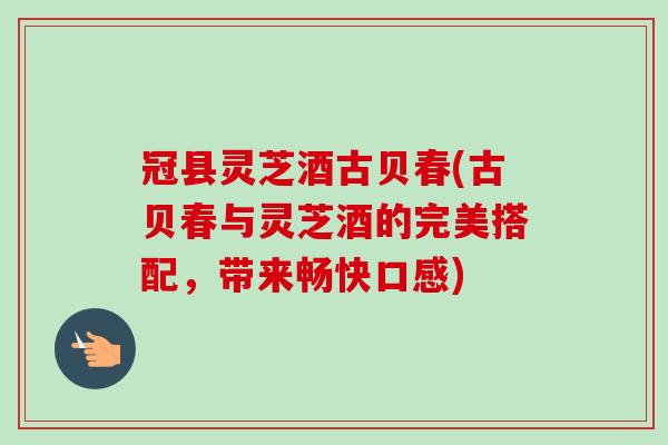 冠县灵芝酒古贝春(古贝春与灵芝酒的完美搭配，带来畅快口感)-第1张图片-卓越灵芝孢子粉