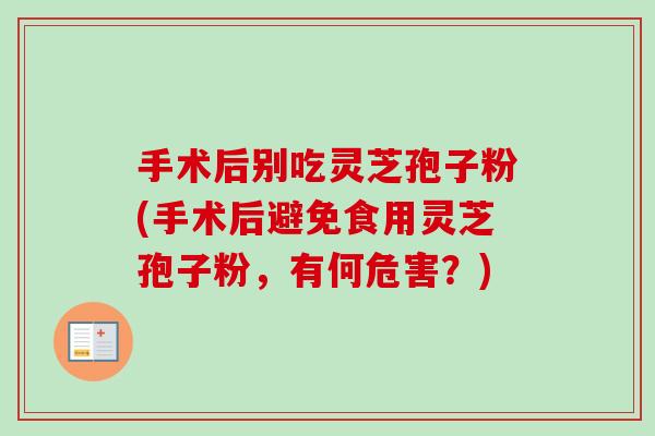 手术后别吃灵芝孢子粉(手术后避免食用灵芝孢子粉,有何危害?)-第1张图片-卓越灵芝孢子粉 手术后别吃灵芝孢子粉(手术后避免食用灵芝孢子粉,有何危害?)-第1张图片-卓越灵芝孢子粉
