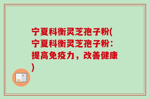 宁夏科衡灵芝孢子粉(宁夏科衡灵芝孢子粉:提高免疫力,改善健康)-第1张图片-卓越灵芝孢子粉 宁夏科衡灵芝孢子粉(宁夏科衡灵芝孢子粉:提高免疫力,改善健康)-第1张图片-卓越灵芝孢子粉