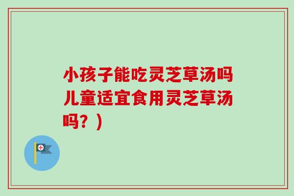小孩子能吃灵芝草汤吗儿童适宜食用灵芝草汤吗？)-第1张图片-卓越灵芝孢子粉