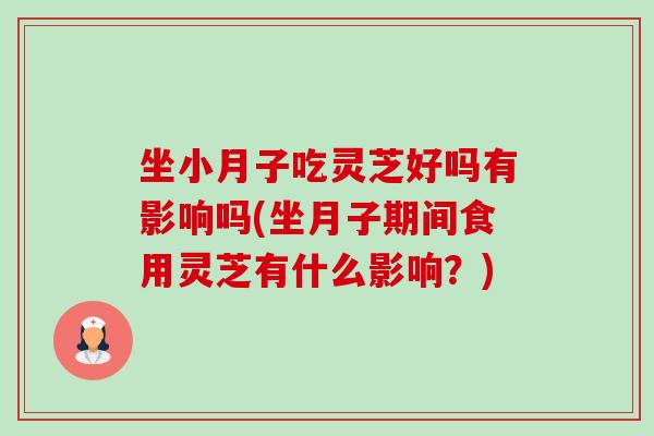 坐小月子吃灵芝好吗有影响吗(坐月子期间食用灵芝有什么影响?)-第1张图片-卓越灵芝孢子粉 坐小月子吃灵芝好吗有影响吗(坐月子期间食用灵芝有什么影响?)-第1张图片-卓越灵芝孢子粉