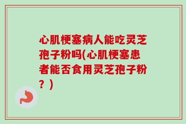心肌梗塞病人能吃灵芝孢子粉吗(心肌梗塞患者能否食用灵芝孢子粉?)-第1张图片-卓越灵芝孢子粉 心肌梗塞病人能吃灵芝孢子粉吗(心肌梗塞患者能否食用灵芝孢子粉?)-第1张图片-卓越灵芝孢子粉