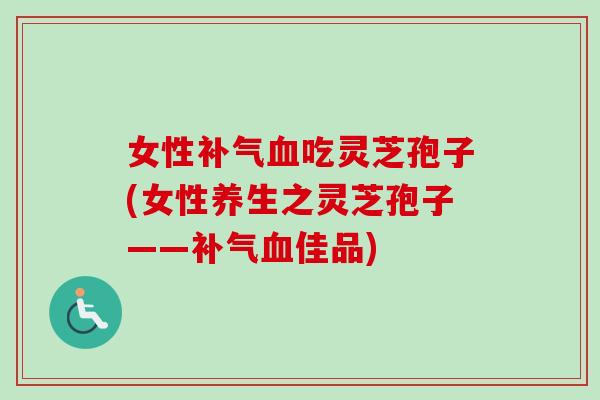 女性补气血吃灵芝孢子(女性养生之灵芝孢子——补气血佳品)-第1张图片-卓越灵芝孢子粉