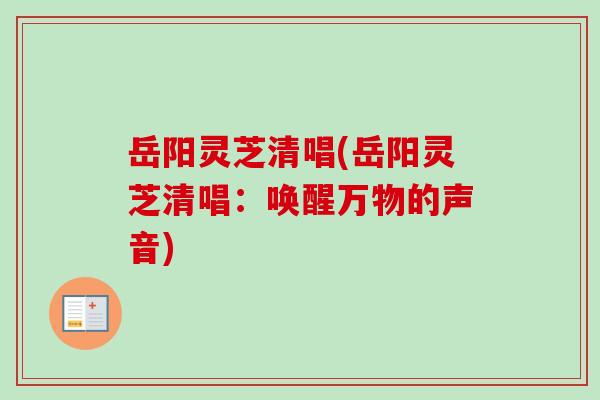 岳阳灵芝清唱(岳阳灵芝清唱：唤醒万物的声音)-第1张图片-卓越灵芝孢子粉