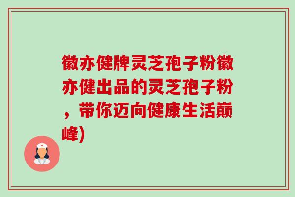 徽亦健牌灵芝孢子粉徽亦健出品的灵芝孢子粉，带你迈向健康生活巅峰)-第1张图片-卓越灵芝孢子粉