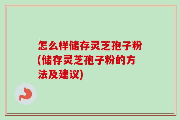 怎么样储存灵芝孢子粉(储存灵芝孢子粉的方法及建议)-第1张图片-卓越灵芝孢子粉